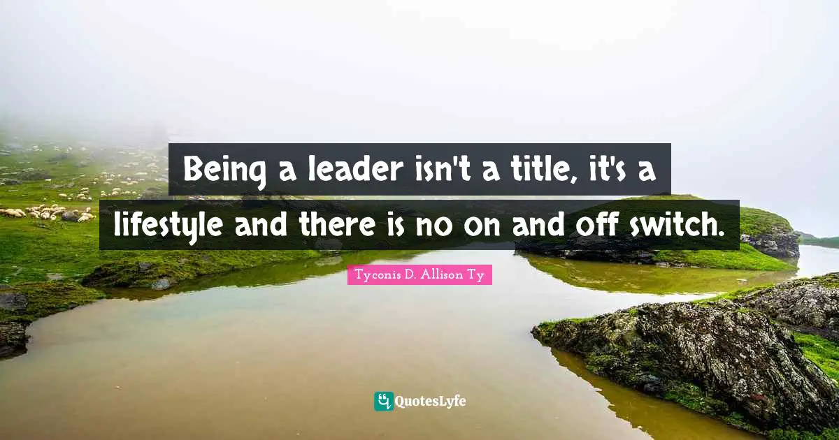 Being a leader isn't a title, it's a lifestyle and there is no on and off switch.