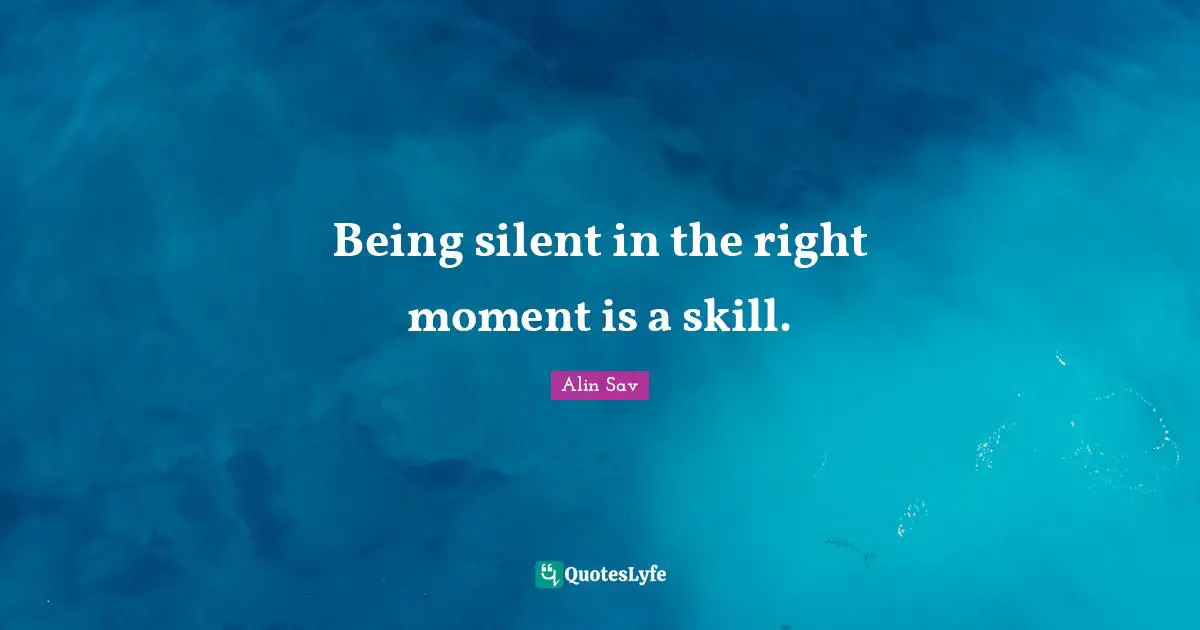 Being silent in the right moment is a skill.