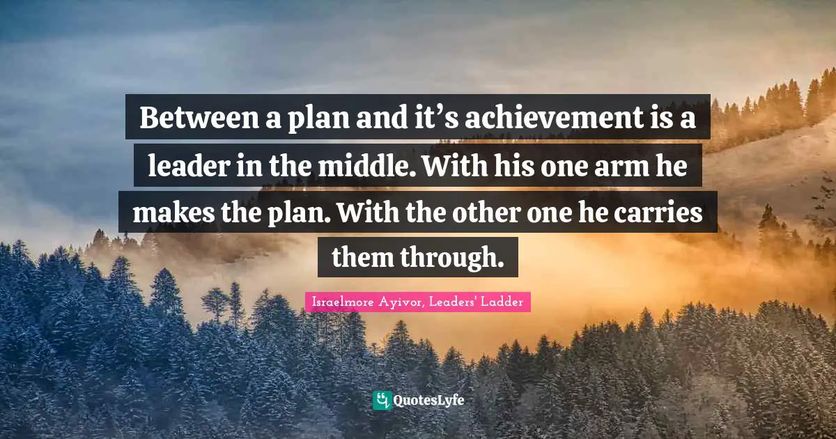 When To Take Action Quotes: "Between a plan and it’s achievement is a leader in the middle. With his one arm he makes the plan. With the other one he carries them through."