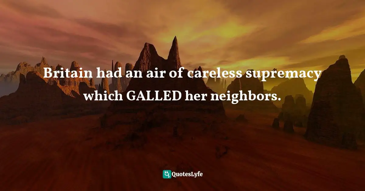 Barbara W. Tuchman, The Proud Tower: A Portrait Of The World Before The War, 1890-1914 Quotes: "Britain had an air of careless supremacy which GALLED her neighbors."