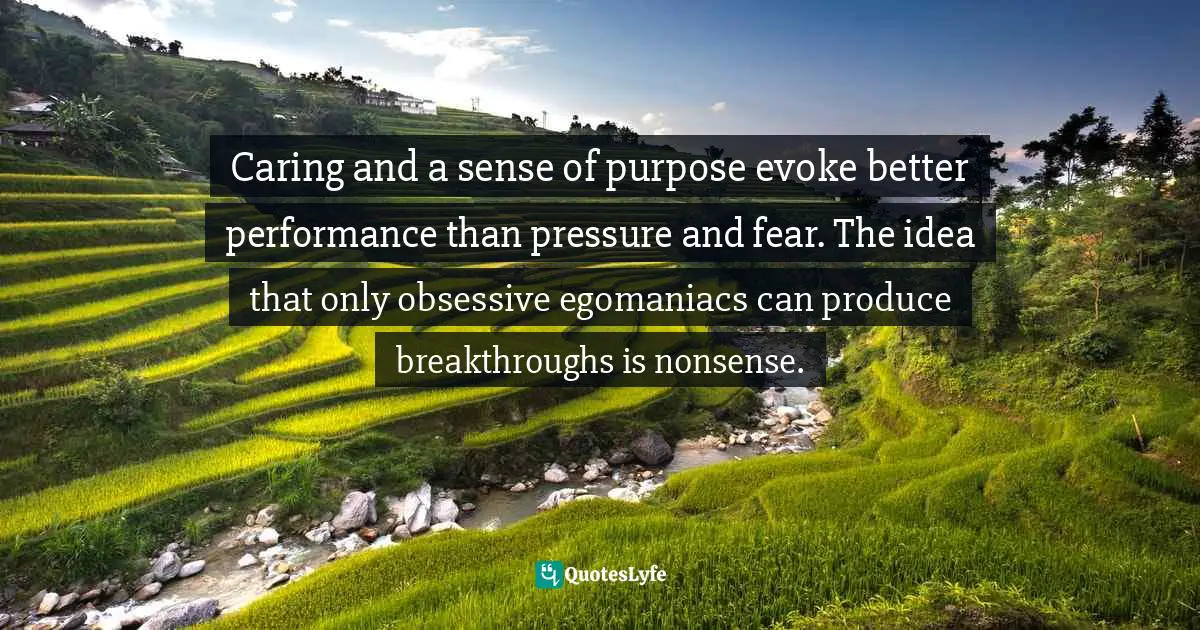 Caring and a sense of purpose evoke better performance than pressure and fear. The idea that only obsessive egomaniacs can produce breakthroughs is nonsense.