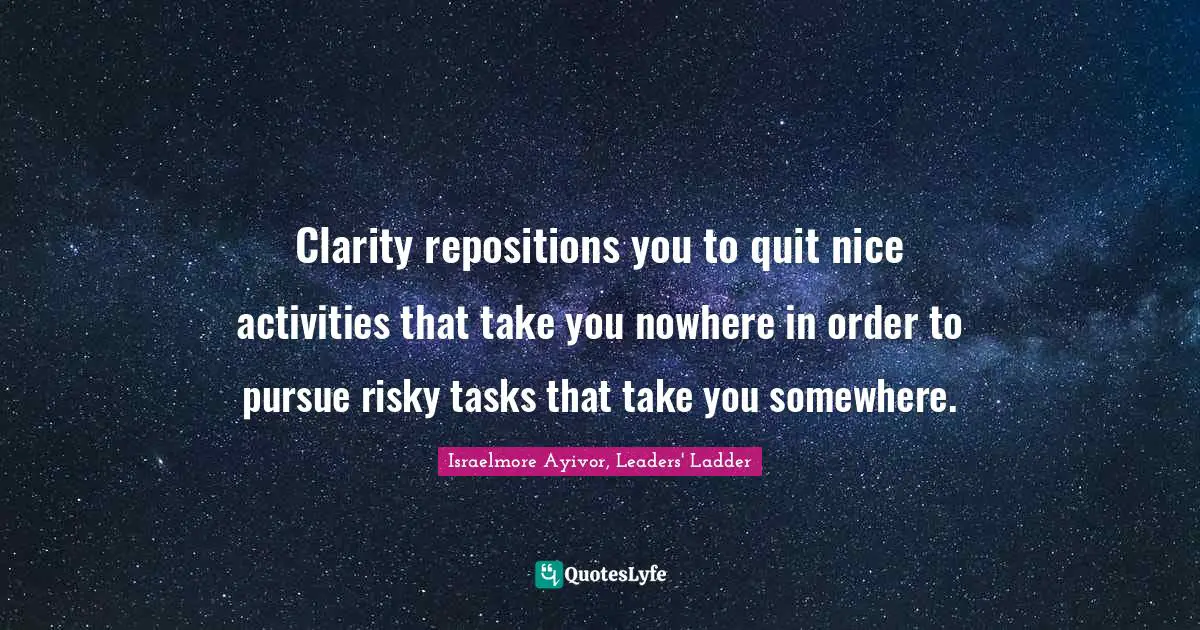 Activities Quotes: "Clarity repositions you to quit nice activities that take you nowhere in order to pursue risky tasks that take you somewhere."