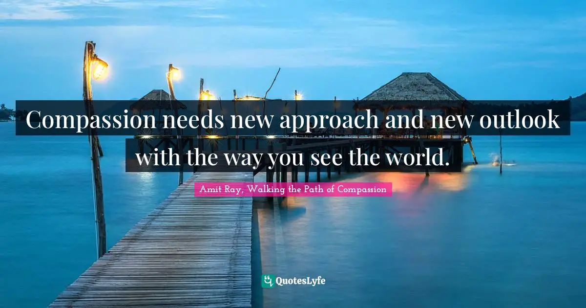 Notice Quotes: "Compassion needs new approach and new outlook with the way you see the world."