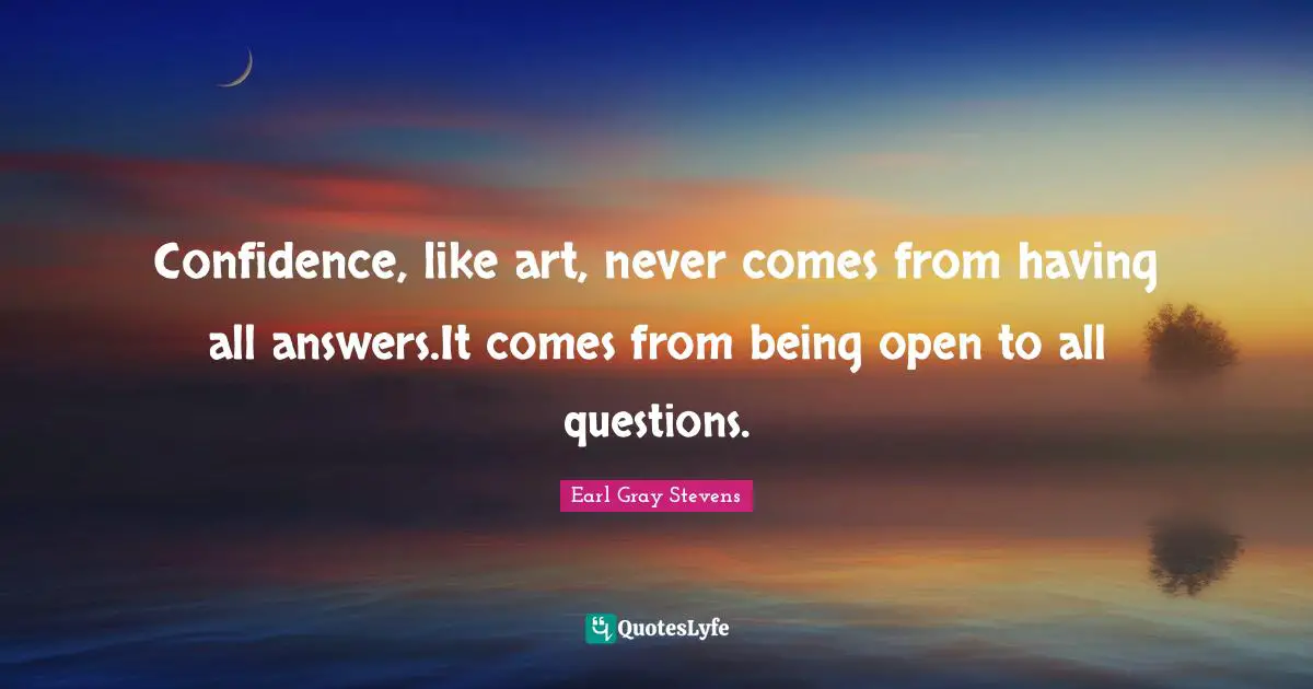 Confidence, like art, never comes from having all answers.It comes from being open to all questions.