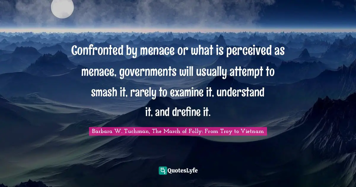 Confronted by menace or what is perceived as menace, governments will usually attempt to smash it, rarely to examine it, understand it, and drefine it.