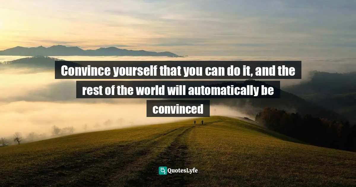 Convince yourself that you can do it, and the rest of the world will automatically be convinced
