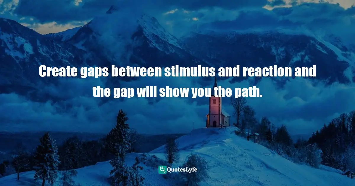 Create gaps between stimulus and reaction and the gap will show you the path.