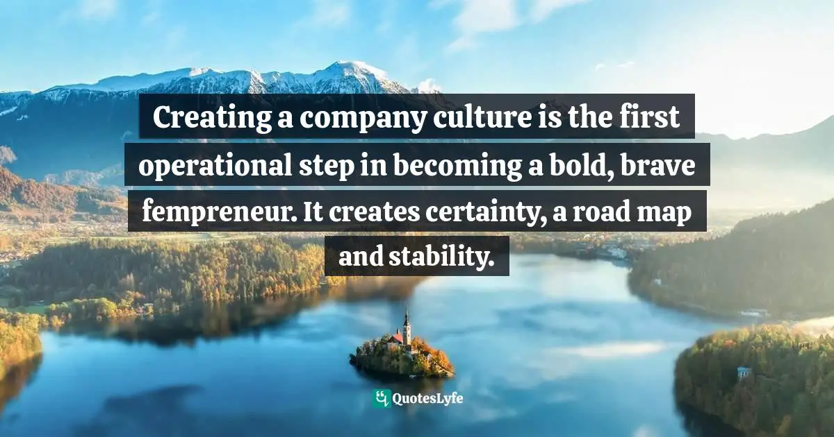 Creating a company culture is the first operational step in becoming a bold, brave fempreneur. It creates certainty, a road map and stability.