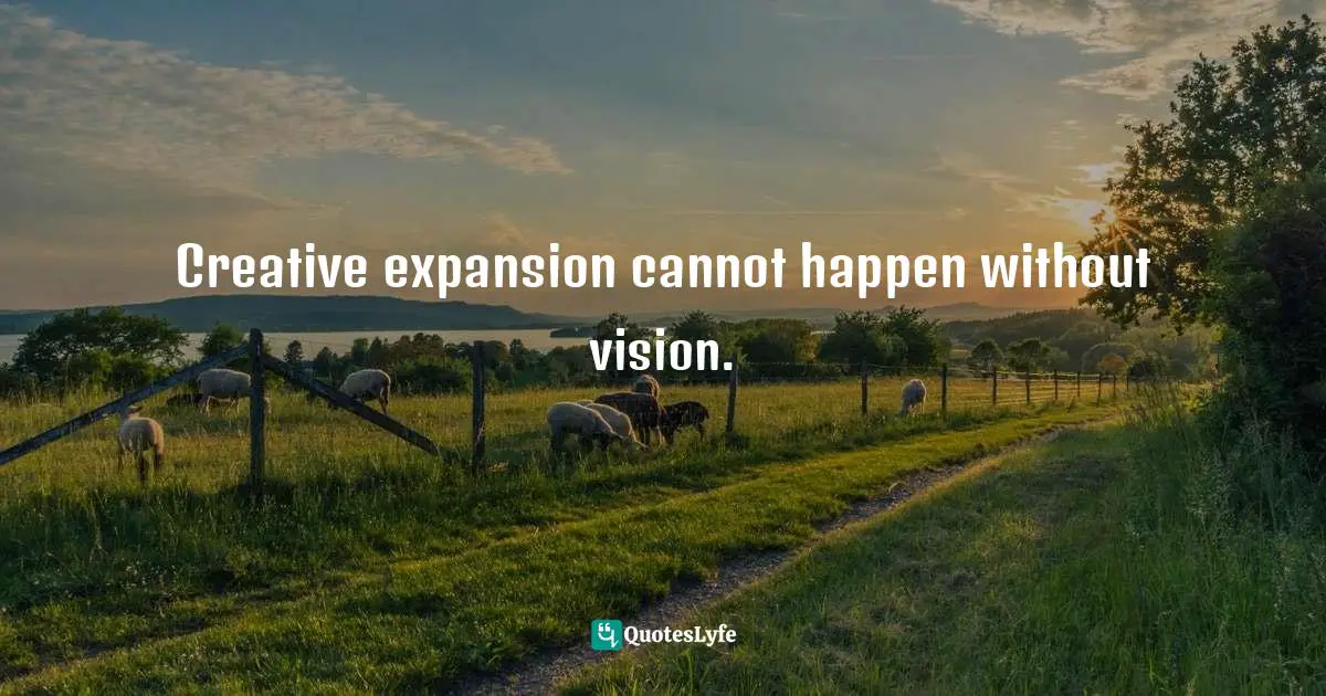 Creative expansion cannot happen without vision.