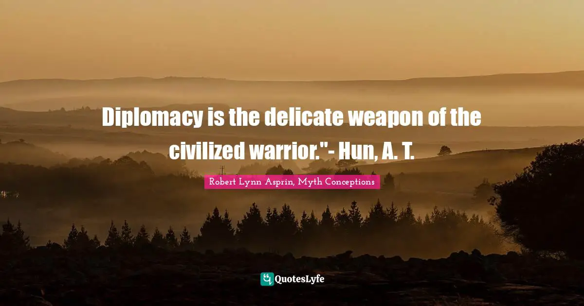 Diplomacy is the delicate weapon of the civilized warrior."- Hun, A. T.