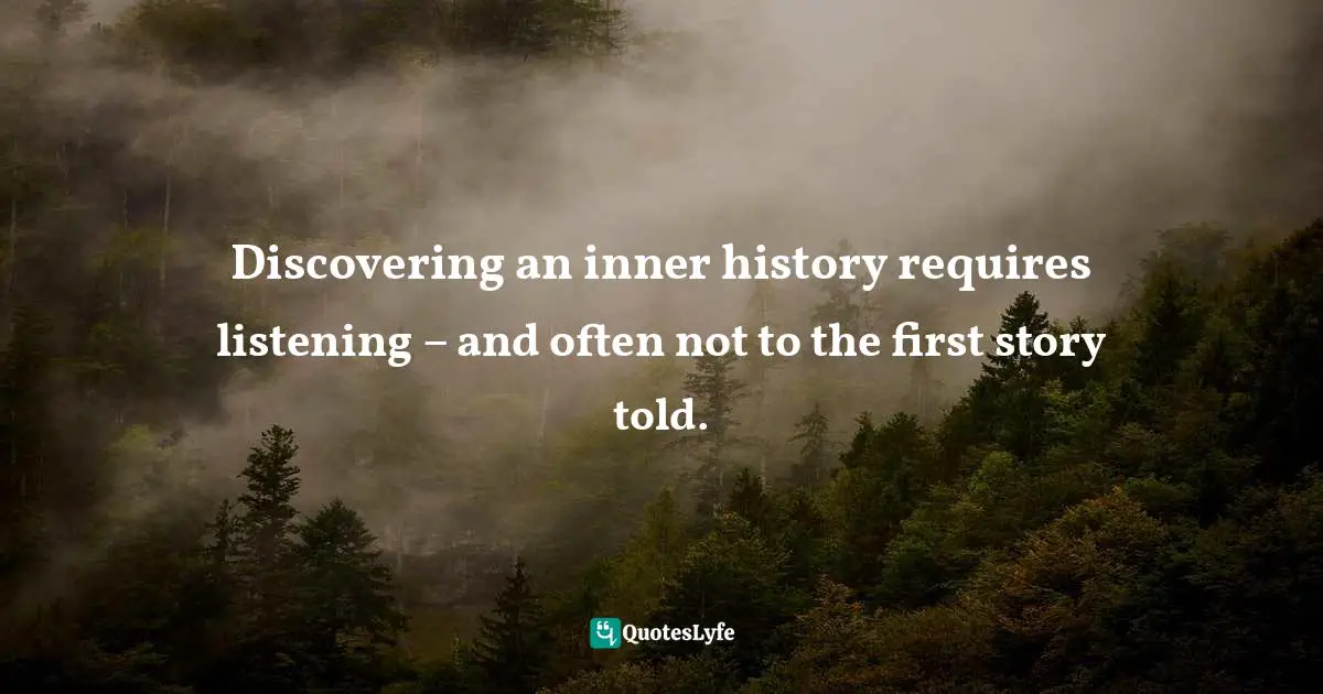 Discovering an inner history requires listening – and often not to the first story told.