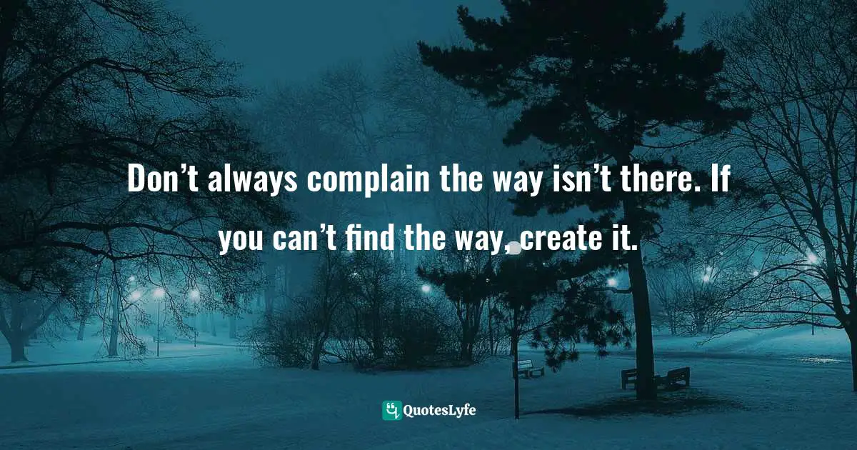 Create Quotes: "Don’t always complain the way isn’t there. If you can’t find the way, create it."