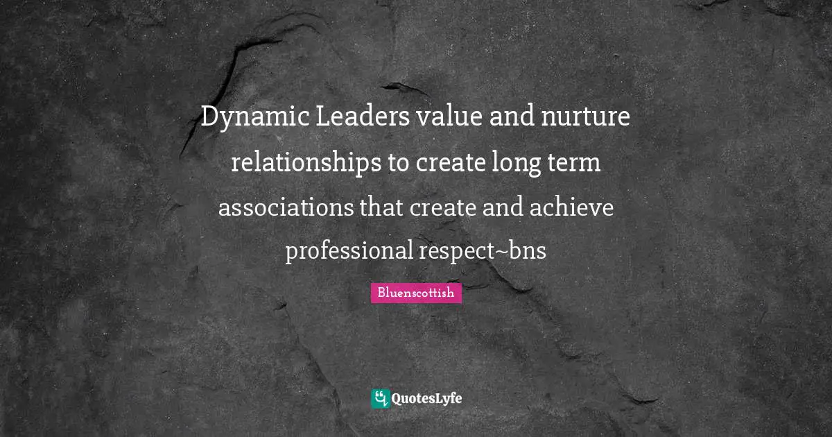Dynamic Leaders value and nurture relationships to create long term associations that create and achieve professional respect~bns