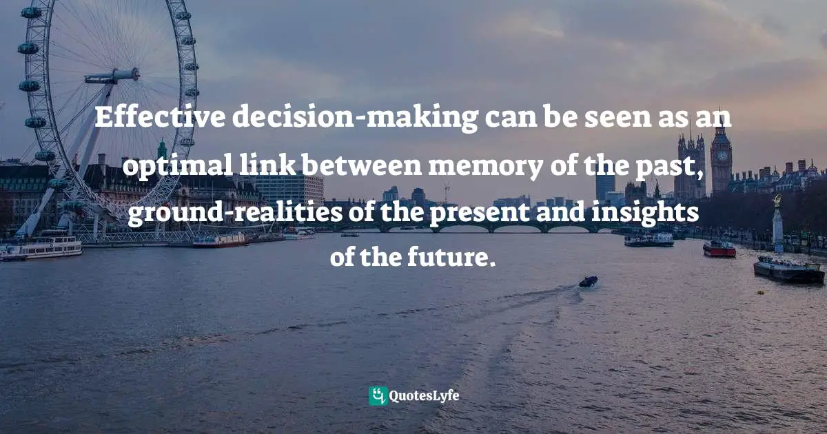 Effective decision-making can be seen as an optimal link between memory of the past, ground-realities of the present and insights of the future.