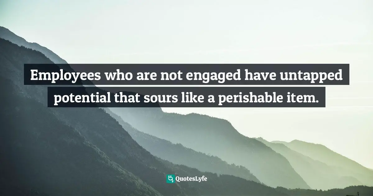 Employees who are not engaged have untapped potential that sours like a perishable item.