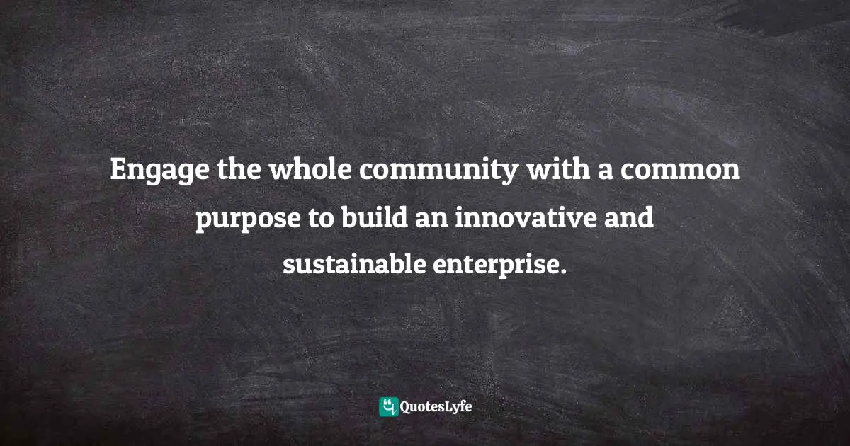 Miguel Reynolds Brandao, The Sustainable Organisation - A Paradigm For A Fairer Society: Think About Sustainability In An Age Of Technological Progress And Rising Inequality Quotes: "Engage the whole community with a common purpose to build an innovative and sustainable enterprise."