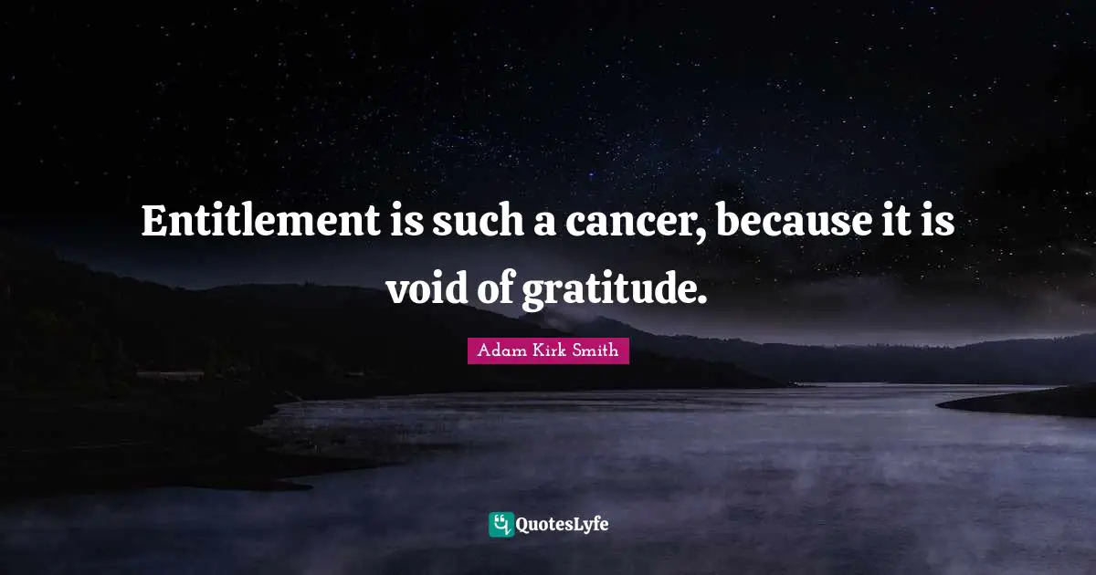 Entitlement is such a cancer, because it is void of gratitude.