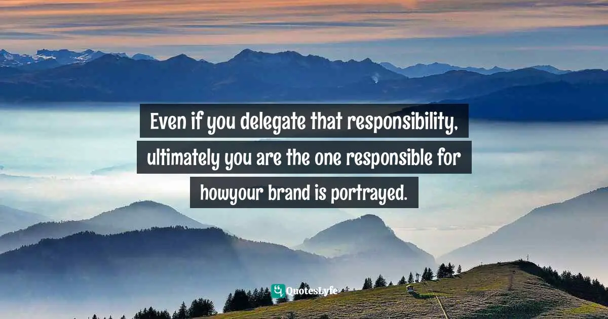 Even if you delegate that responsibility, ultimately you are the one responsible for howyour brand is portrayed.