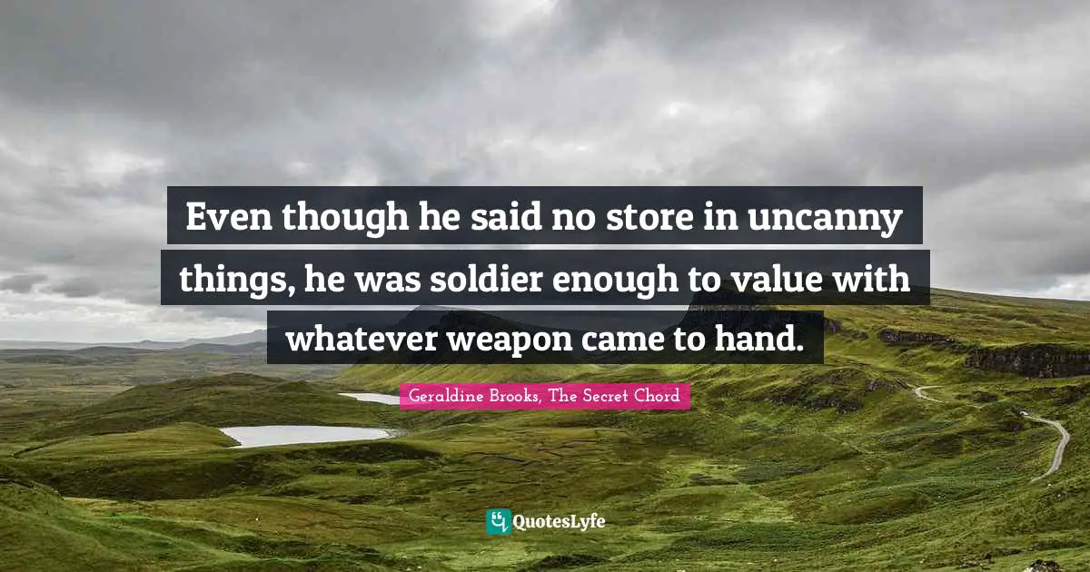Geraldine Brooks, The Secret Chord Quotes: Even though he said no store in uncanny things, he was soldier enough to value with whatever weapon came to hand.