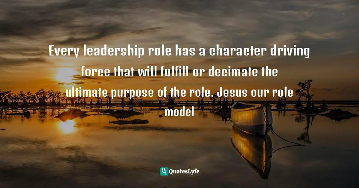 Ikechukwu Joseph, JESUS CHRIST:Beyond The Miracles,the Character: Lesson For Leaders (Jesus Christ Quotes: "Every leadership role has a character driving force that will fulfill or decimate the ultimate purpose of the role. Jesus our role model"