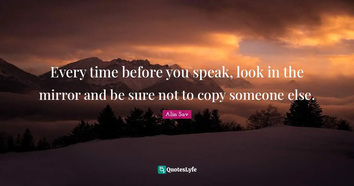 Every time before you speak, look in the mirror and be sure not to copy someone else.