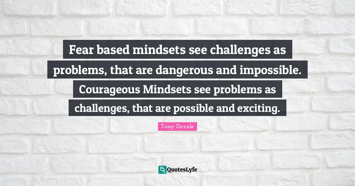 Fear based mindsets see challenges as problems, that are dangerous and impossible. Courageous Mindsets see problems as challenges, that are possible and exciting.