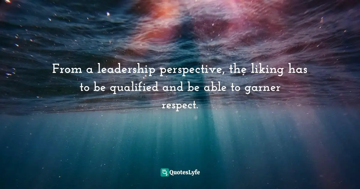 Digital Age Quotes: "From a leadership perspective, the liking has to be qualified and be able to garner respect."