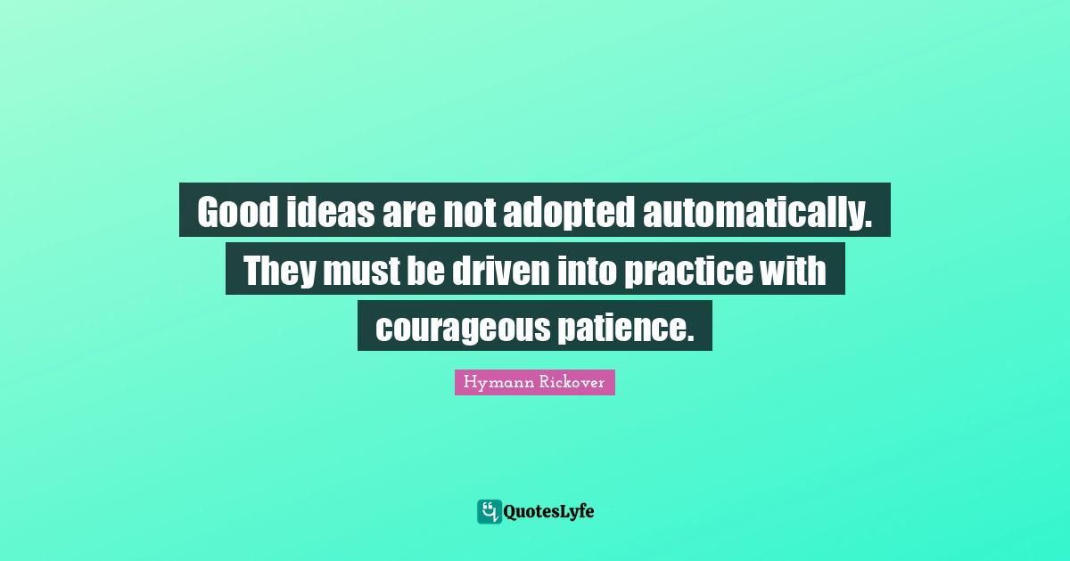 Good ideas are not adopted automatically. They must be driven into practice with courageous patience.