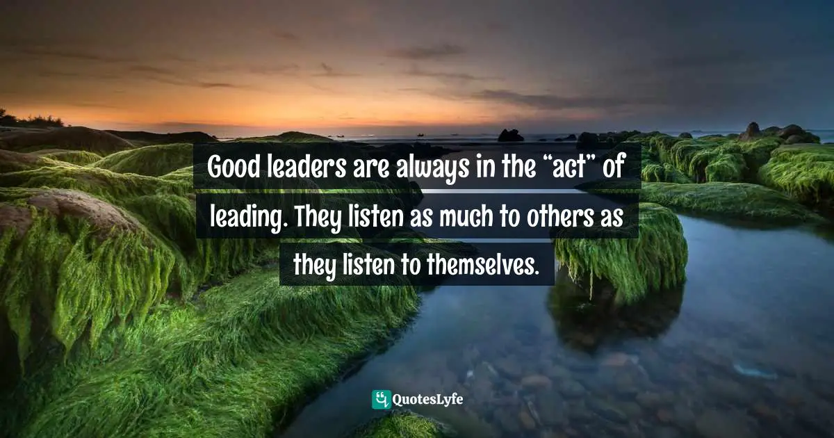 Women S Inspirational Quotes: "Good leaders are always in the “act” of leading. They listen as much to others as they listen to themselves."