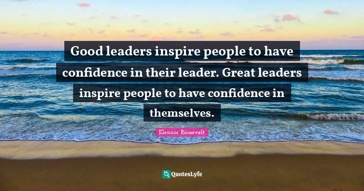 Good leaders inspire people to have confidence in their leader. Great leaders inspire people to have confidence in themselves.