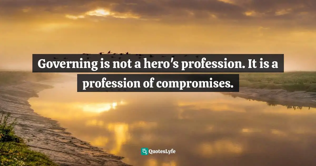 Governing is not a hero's profession. It is a profession of compromises.