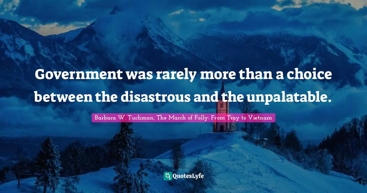 Government was rarely more than a choice between the disastrous and the unpalatable.