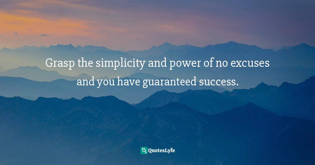 Grasp the simplicity and power of no excuses and you have guaranteed success.