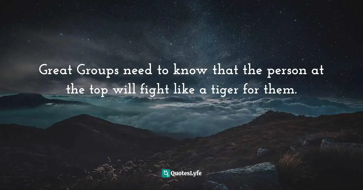 Great Groups need to know that the person at the top will fight like a tiger for them.