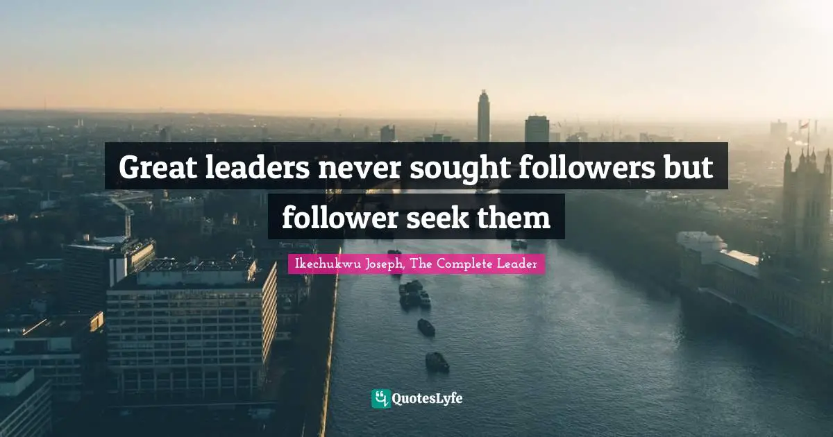 Great leaders never sought followers but follower seek them