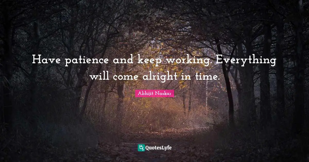 Have patience and keep working. Everything will come alright in time.