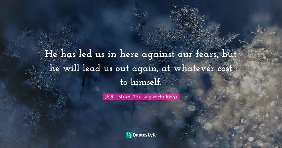 He has led us in here against our fears, but he will lead us out again, at whatever cost to himself.