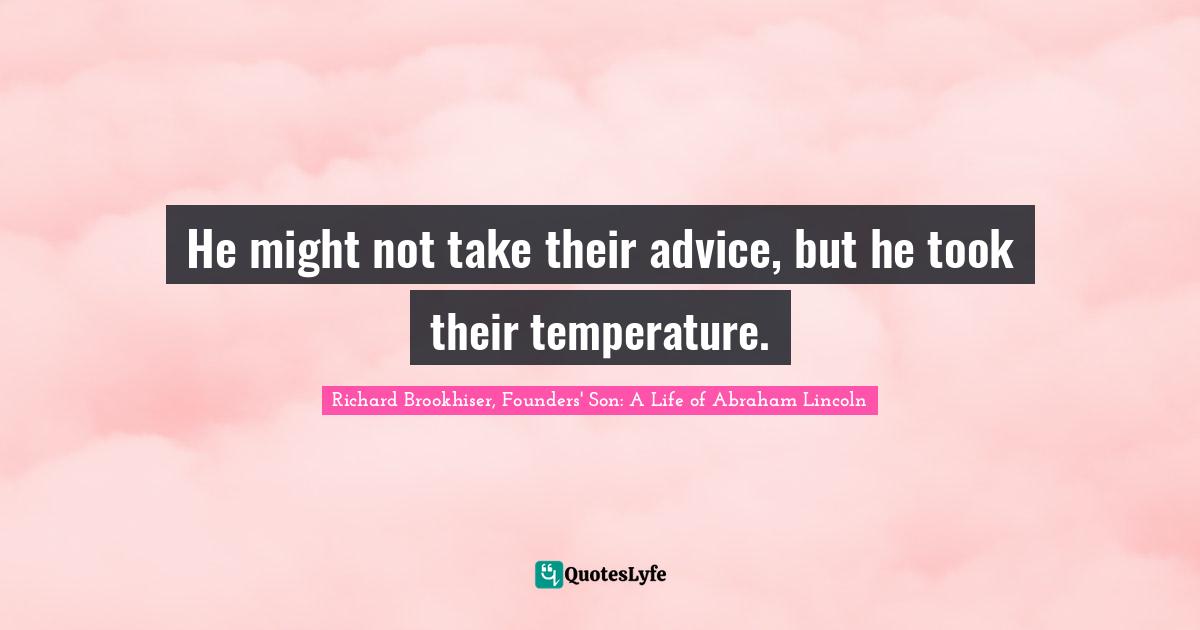 Richard Brookhiser, Founders' Son: A Life of Abraham Lincoln Quotes: He might not take their advice, but he took their temperature.