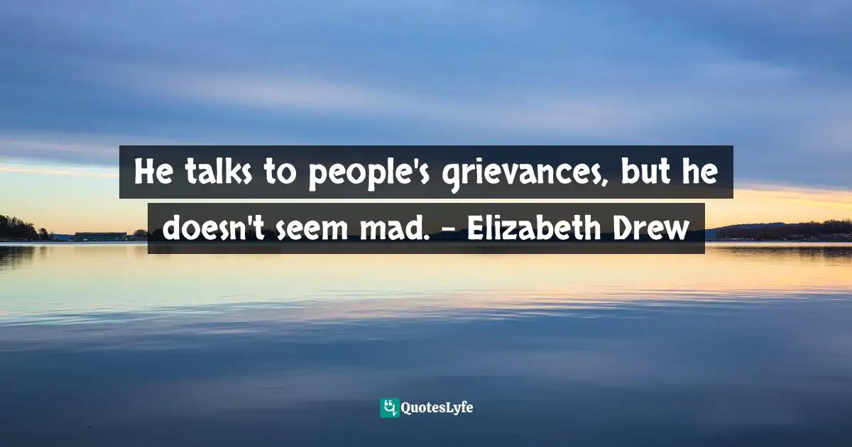He talks to people's grievances, but he doesn't seem mad. – Elizabeth Drew