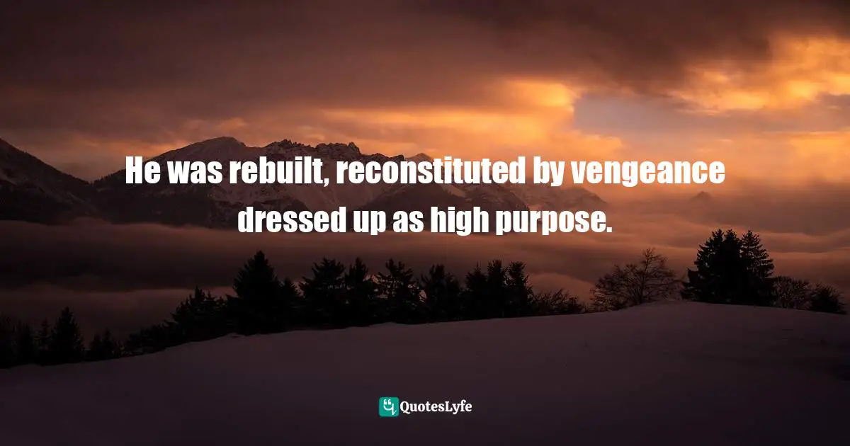He was rebuilt, reconstituted by vengeance dressed up as high purpose.