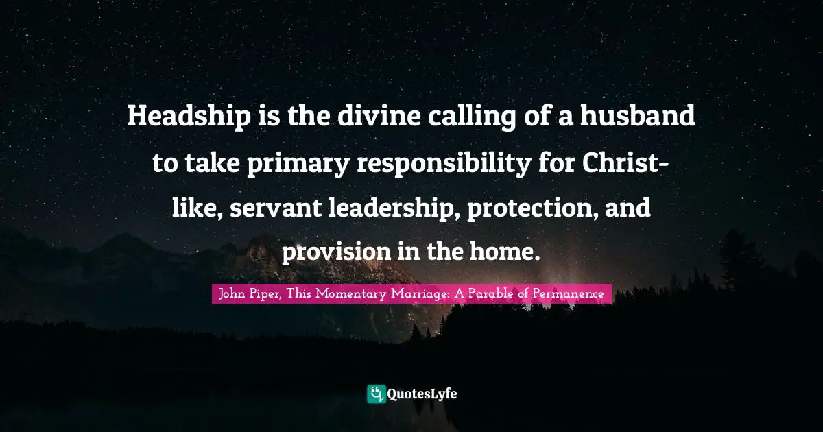 Headship is the divine calling of a husband to take primary responsibility for Christ-like, servant leadership, protection, and provision in the home.