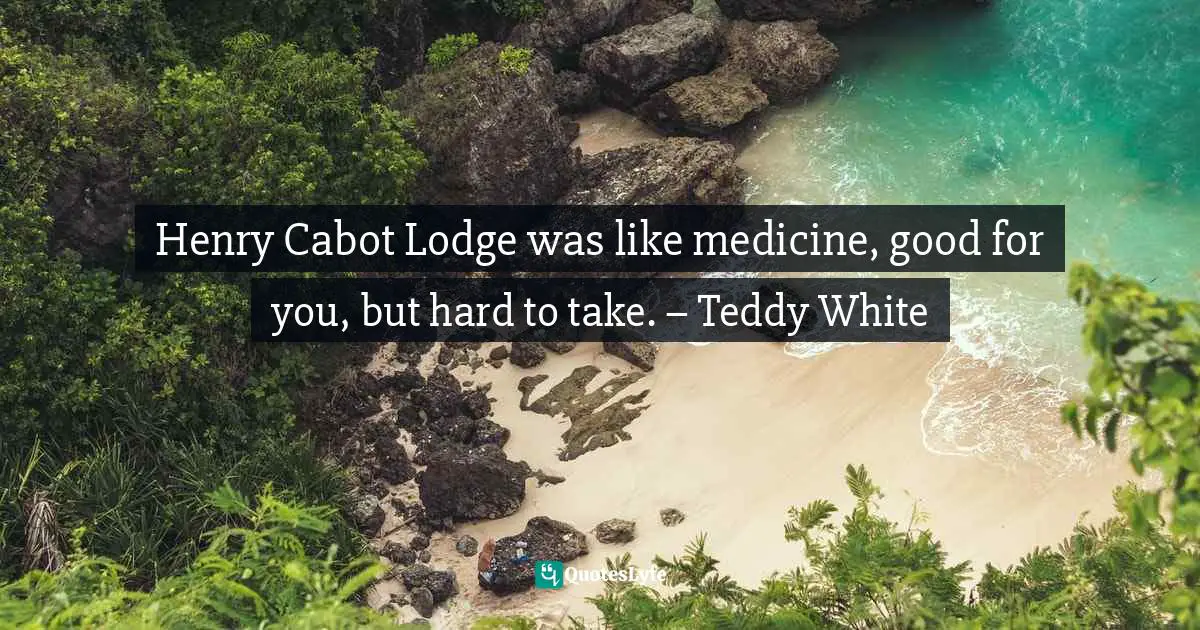 Henry Cabot Lodge was like medicine, good for you, but hard to take. – Teddy White