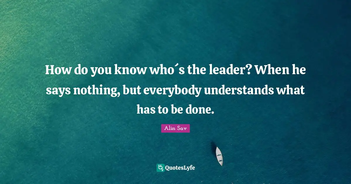 How do you know who´s the leader? When he says nothing, but everybody understands what has to be done.