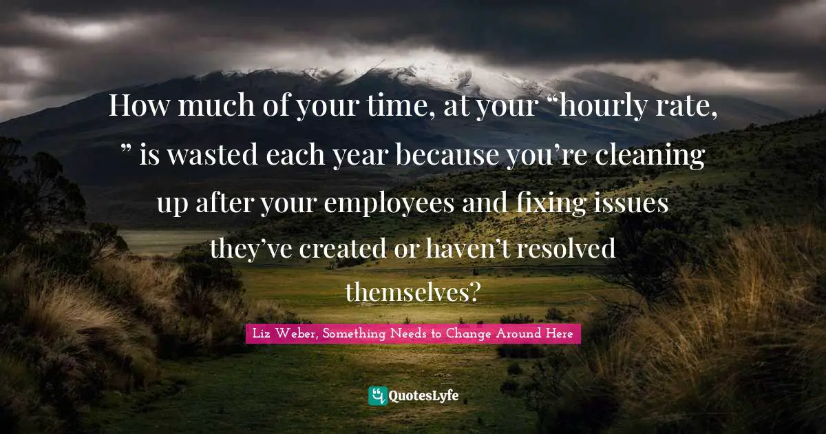 Leadership Development Quotes: "How much of your time, at your “hourly rate, ” is wasted each year because you’re cleaning up after your employees and fixing issues they’ve created or haven’t resolved themselves?"