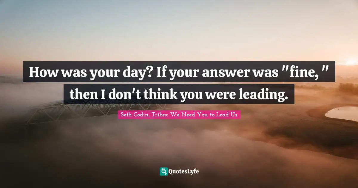 How was your day? If your answer was "fine, " then I don't think you were leading.