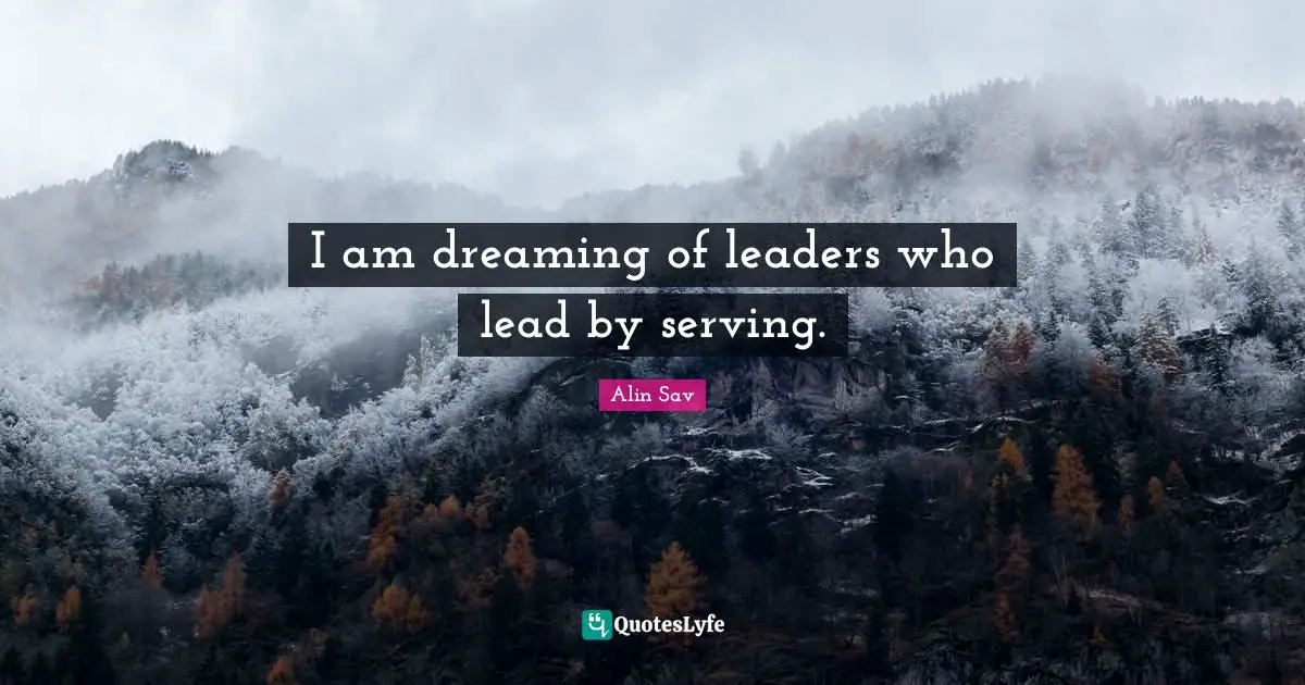 I am dreaming of leaders who lead by serving.