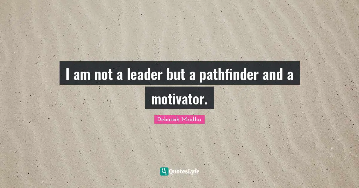 I am not a leader but a pathfinder and a motivator.