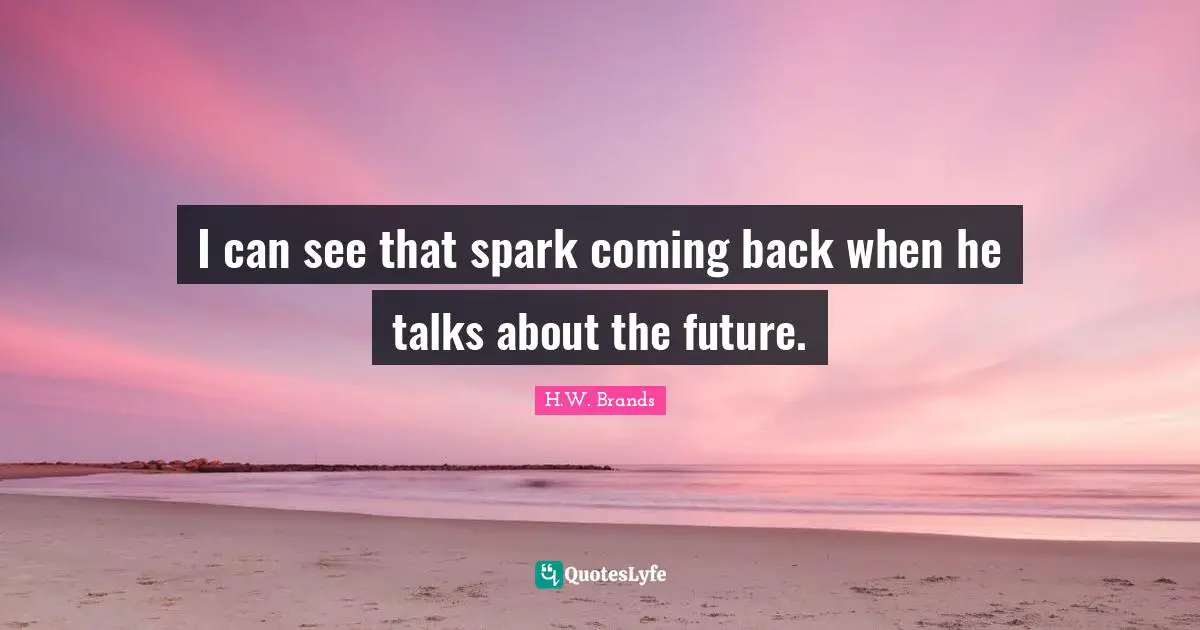 I can see that spark coming back when he talks about the future.