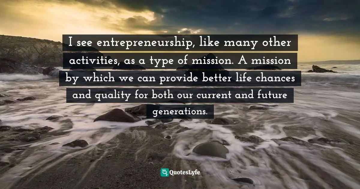Miguel Reynolds Brandao, The Sustainable Organisation - A Paradigm For A Fairer Society: Think About Sustainability In An Age Of Technological Progress And Rising Inequality Quotes: "I see entrepreneurship, like many other activities, as a type of mission. A mission by which we can provide better life chances and quality for both our current and future generations."