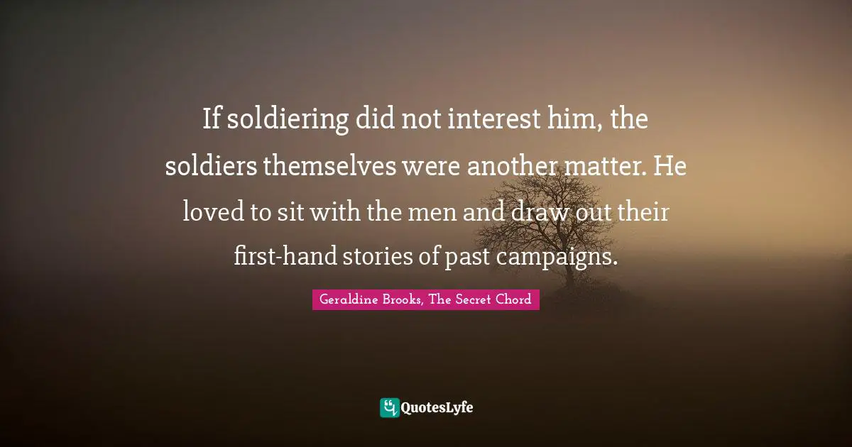 If soldiering did not interest him, the soldiers themselves were another matter. He loved to sit with the men and draw out their first-hand stories of past campaigns.